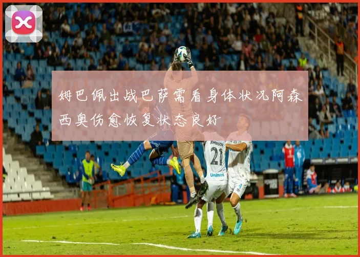 姆巴佩出战巴萨需看身体状况阿森西奥伤愈恢复状态良好