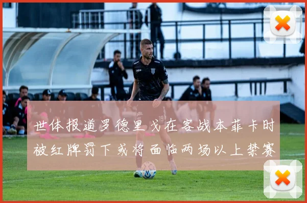 世体报道罗德里戈在客战本菲卡时被红牌罚下或将面临两场以上禁赛处罚
