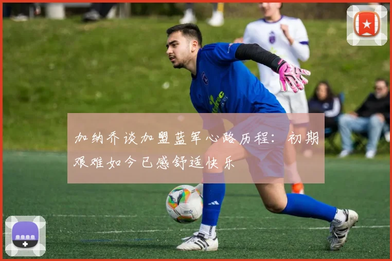 加纳乔谈加盟蓝军心路历程：初期艰难如今已感舒适快乐