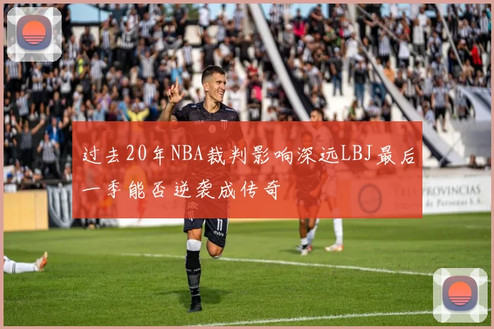 过去20年NBA裁判影响深远LBJ最后一季能否逆袭成传奇