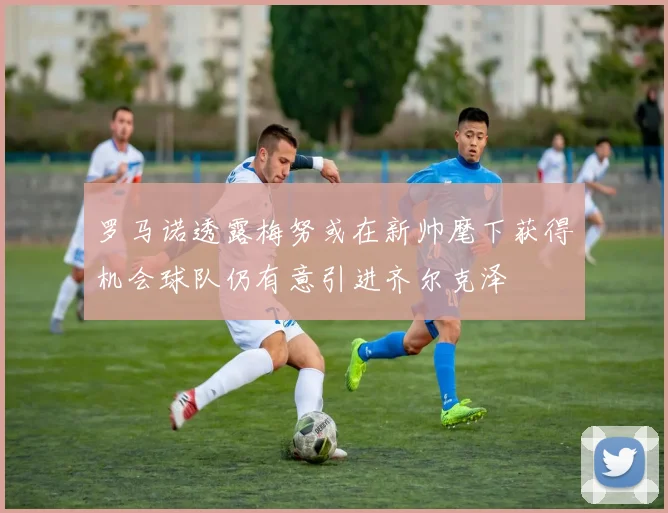 罗马诺透露梅努或在新帅麾下获得机会球队仍有意引进齐尔克泽