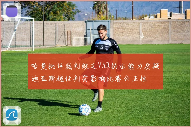 哈曼批评裁判缺乏VAR执法能力质疑迪亚斯越位判罚影响比赛公正性