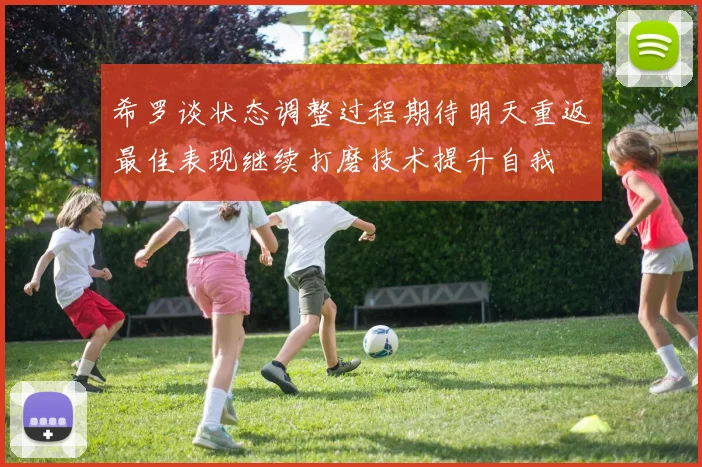 希罗谈状态调整过程期待明天重返最佳表现继续打磨技术提升自我