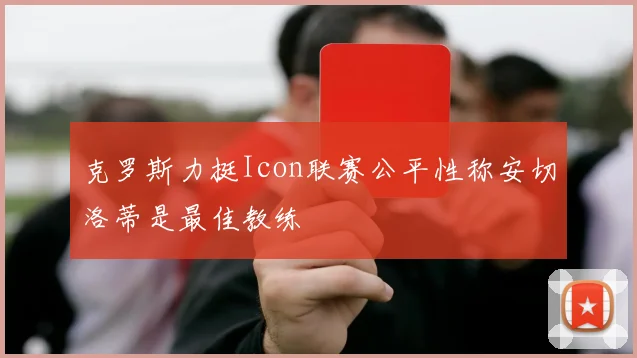 克罗斯力挺Icon联赛公平性称安切洛蒂是最佳教练