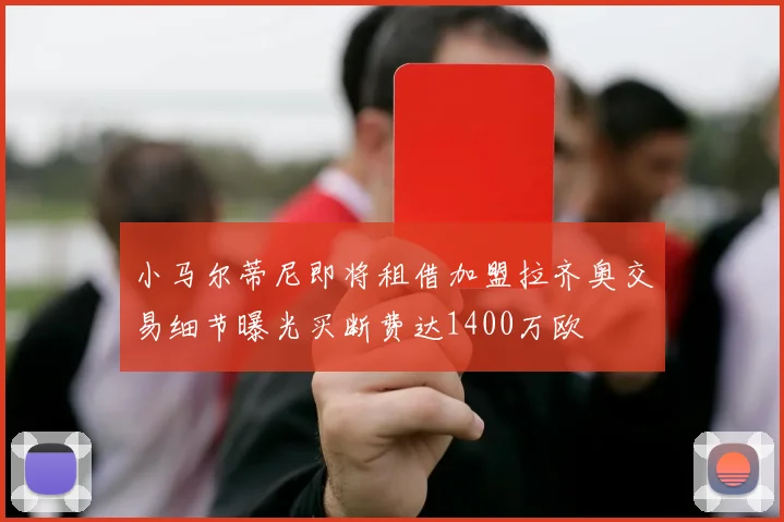 小马尔蒂尼即将租借加盟拉齐奥交易细节曝光买断费达1400万欧