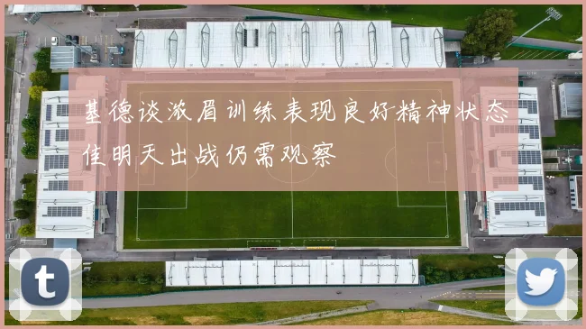 基德谈浓眉训练表现良好精神状态佳明天出战仍需观察