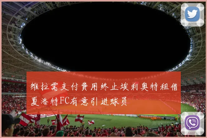 维拉需支付费用终止埃利奥特租借夏洛特FC有意引进球员