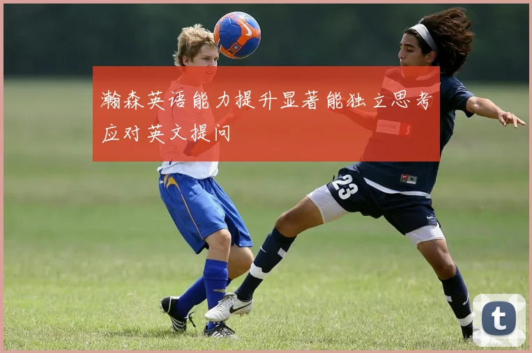 瀚森英语能力提升显著能独立思考应对英文提问