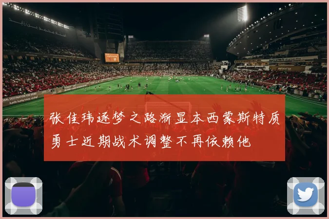 张佳玮逐梦之路渐显本西蒙斯特质勇士近期战术调整不再依赖他