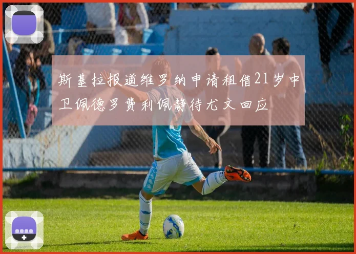 斯基拉报道维罗纳申请租借21岁中卫佩德罗费利佩静待尤文回应