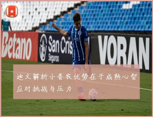迪文解析小香农优势在于成熟心智应对挑战与压力