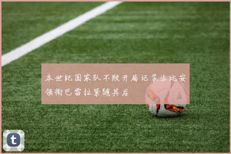 本世纪国家队不败开局记录法比安领衔巴雷拉紧随其后