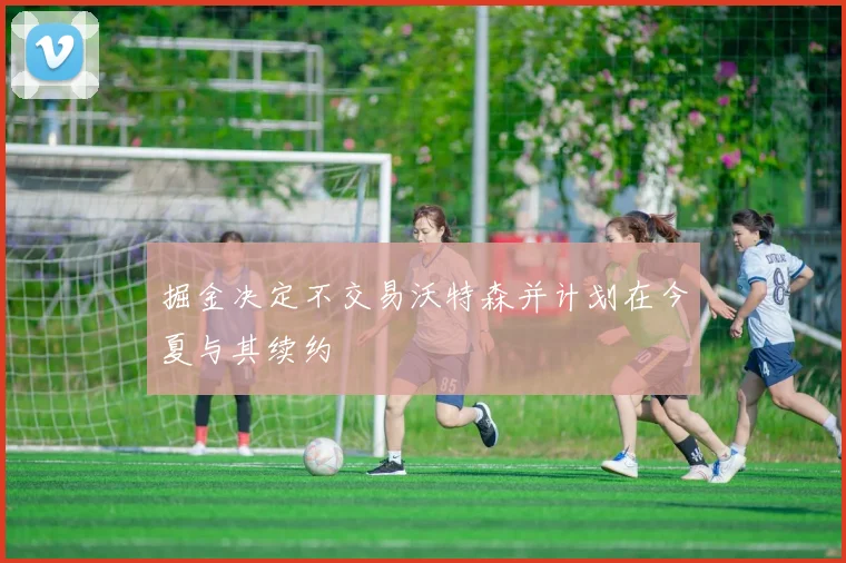 掘金决定不交易沃特森并计划在今夏与其续约