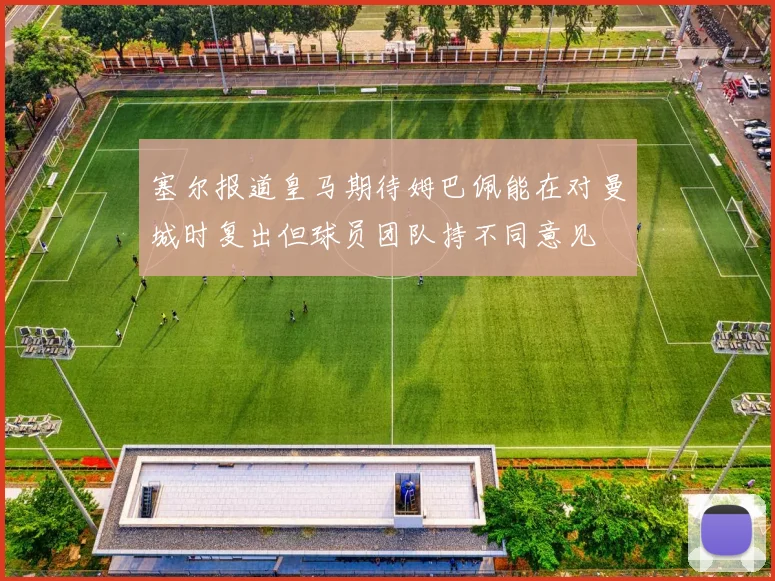 塞尔报道皇马期待姆巴佩能在对曼城时复出但球员团队持不同意见