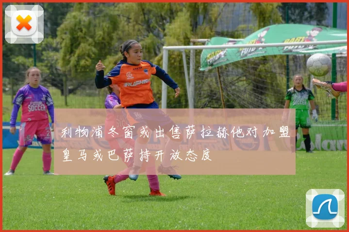 利物浦冬窗或出售萨拉赫他对加盟皇马或巴萨持开放态度