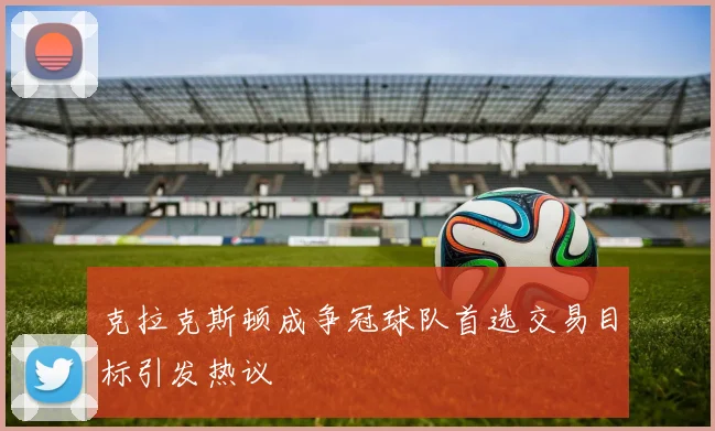 克拉克斯顿成争冠球队首选交易目标引发热议