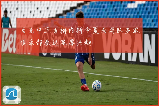 马竞中卫吉梅内斯今夏或离队多家俱乐部表达浓厚兴趣