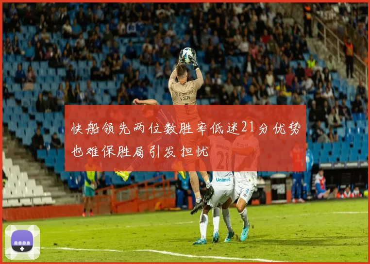快船领先两位数胜率低迷21分优势也难保胜局引发担忧