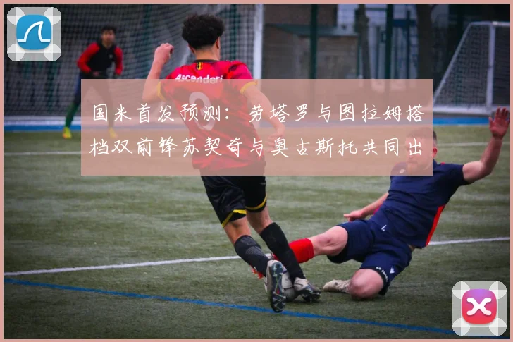 国米首发预测：劳塔罗与图拉姆搭档双前锋苏契奇与奥古斯托共同出战
