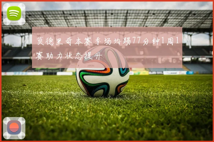 莫德里奇本赛季场均踢77分钟1周1赛助力状态提升