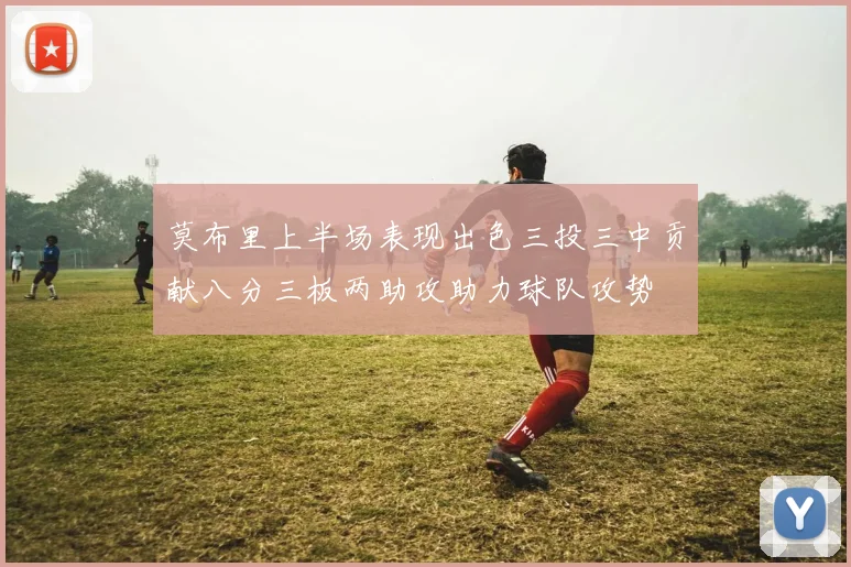 莫布里上半场表现出色三投三中贡献八分三板两助攻助力球队攻势