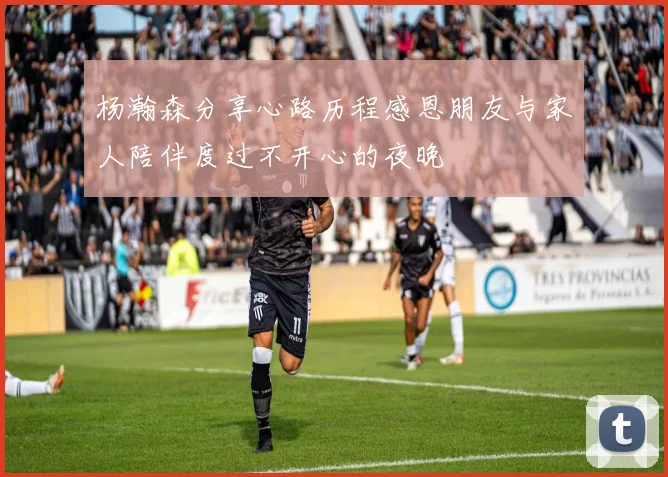 杨瀚森分享心路历程感恩朋友与家人陪伴度过不开心的夜晚