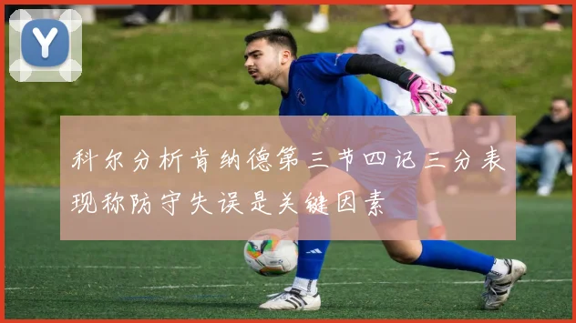 科尔分析肯纳德第三节四记三分表现称防守失误是关键因素