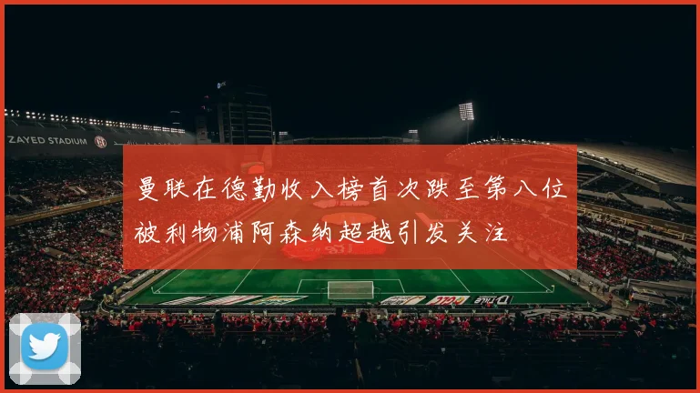 曼联在德勤收入榜首次跌至第八位被利物浦阿森纳超越引发关注
