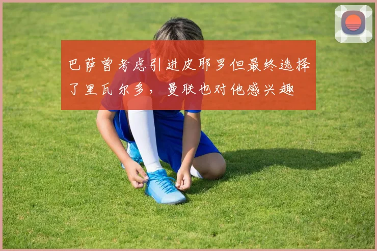 巴萨曾考虑引进皮耶罗但最终选择了里瓦尔多，曼联也对他感兴趣