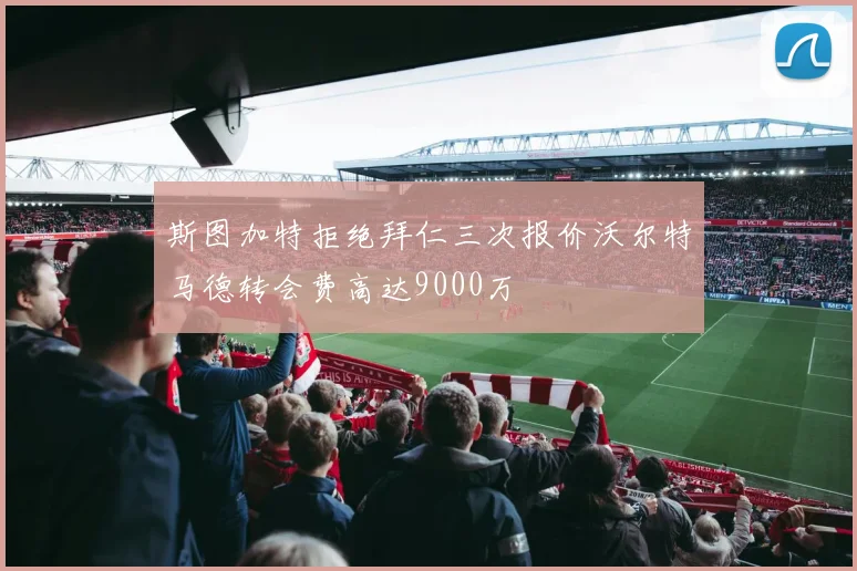 斯图加特拒绝拜仁三次报价沃尔特马德转会费高达9000万