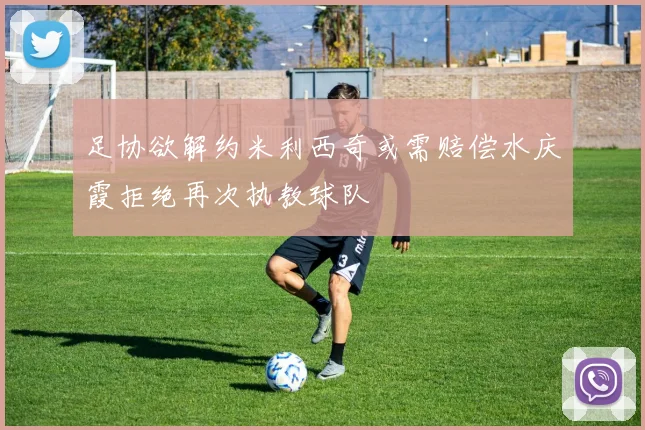 足协欲解约米利西奇或需赔偿水庆霞拒绝再次执教球队