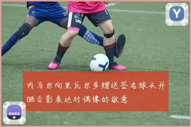 内马尔向里瓦尔多赠送签名球衣并晒合影表达对偶像的敬意