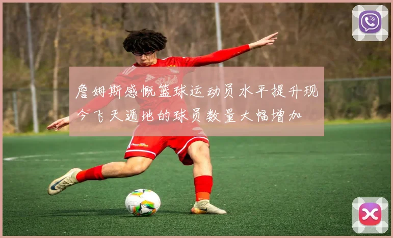詹姆斯感慨篮球运动员水平提升现今飞天遁地的球员数量大幅增加