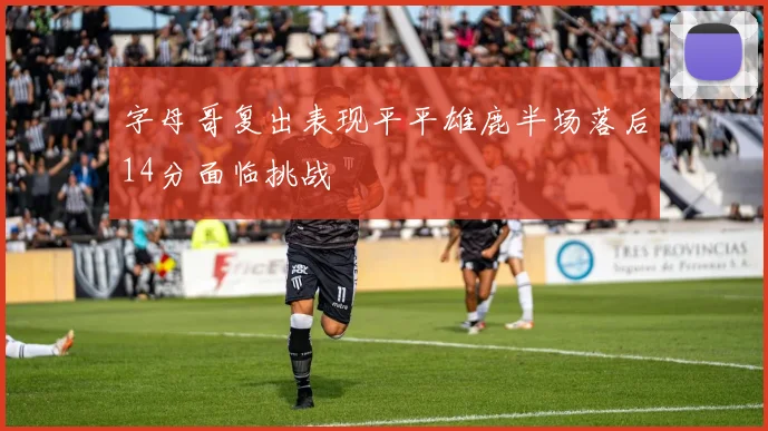 字母哥复出表现平平雄鹿半场落后14分面临挑战
