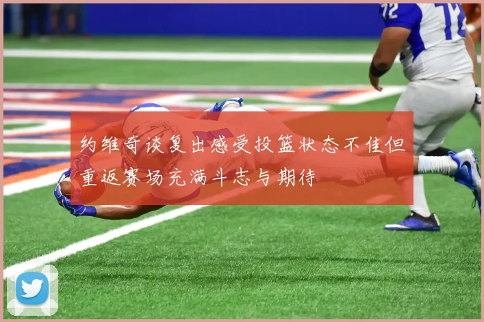 约维奇谈复出感受投篮状态不佳但重返赛场充满斗志与期待