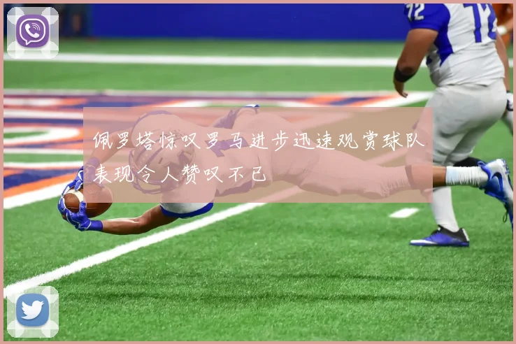 佩罗塔惊叹罗马进步迅速观赏球队表现令人赞叹不已