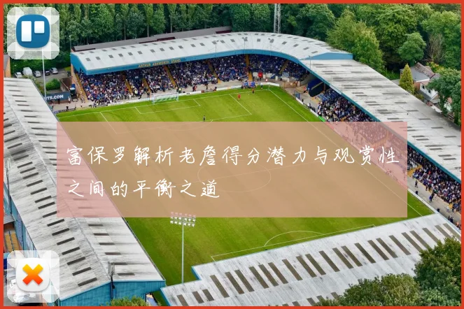 富保罗解析老詹得分潜力与观赏性之间的平衡之道