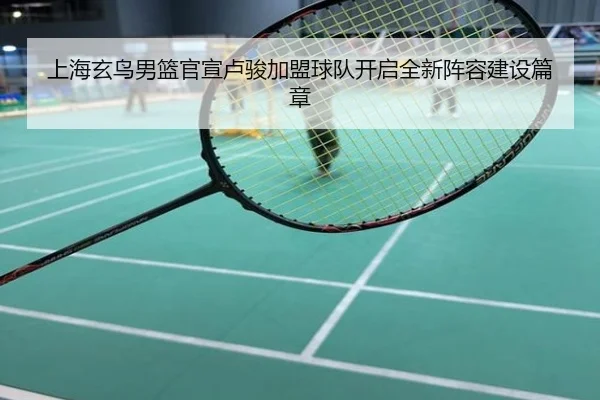 上海玄鸟男篮官宣卢骏加盟球队开启全新阵容建设篇章